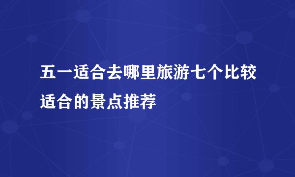 五一适合去哪里旅游七个比较适合的景点推荐