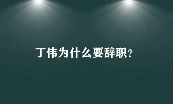 丁伟为什么要辞职？