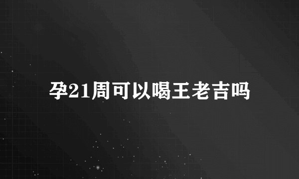 孕21周可以喝王老吉吗