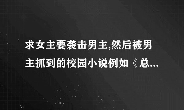 求女主要袭击男主,然后被男主抓到的校园小说例如《总统少爷跪地求婚》之类的，不要女频的…………