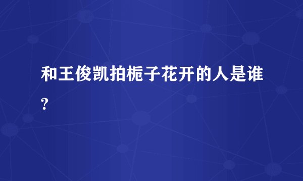 和王俊凯拍栀子花开的人是谁?