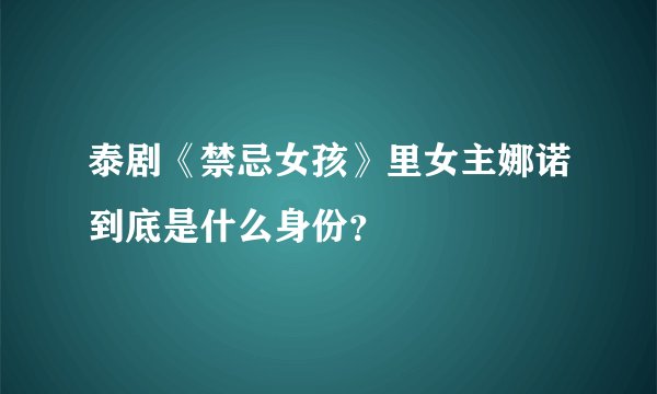 泰剧《禁忌女孩》里女主娜诺到底是什么身份？