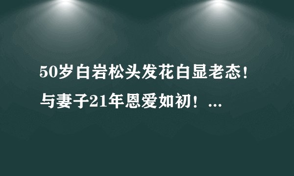 50岁白岩松头发花白显老态！与妻子21年恩爱如初！19岁儿子帅气！