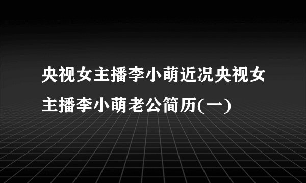 央视女主播李小萌近况央视女主播李小萌老公简历(一)