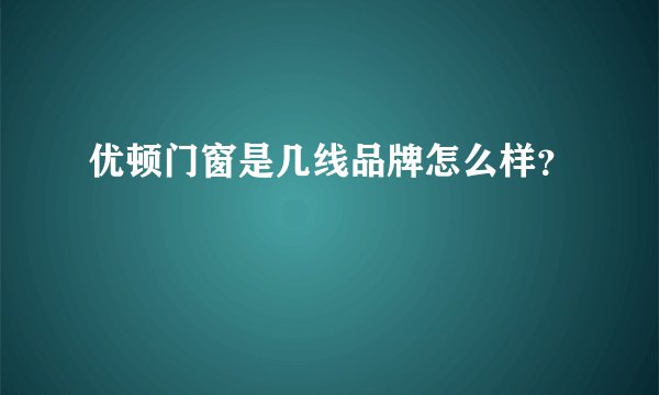 优顿门窗是几线品牌怎么样？