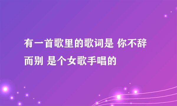 有一首歌里的歌词是 你不辞而别 是个女歌手唱的