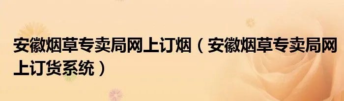 安徽烟草专卖局网上订烟（安徽烟草专卖局网上订货系统）