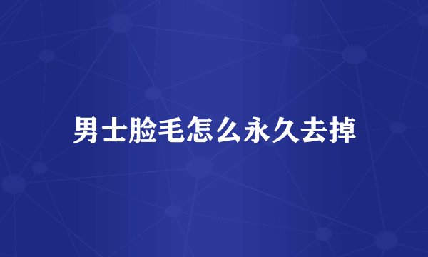 男士脸毛怎么永久去掉