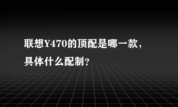 联想Y470的顶配是哪一款,具体什么配制?