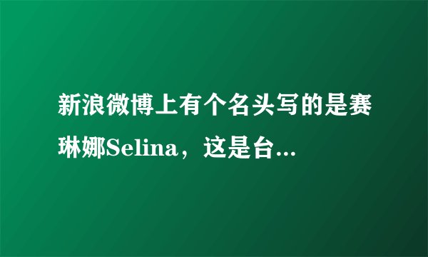新浪微博上有个名头写的是赛琳娜Selina，这是台艺人S.H.E成员里的那个Selina本人的微博吗，怎么判断是真的