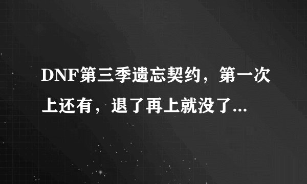 DNF第三季遗忘契约，第一次上还有，退了再上就没了咋弄的吗~~我这技能点乱加的啊~~~