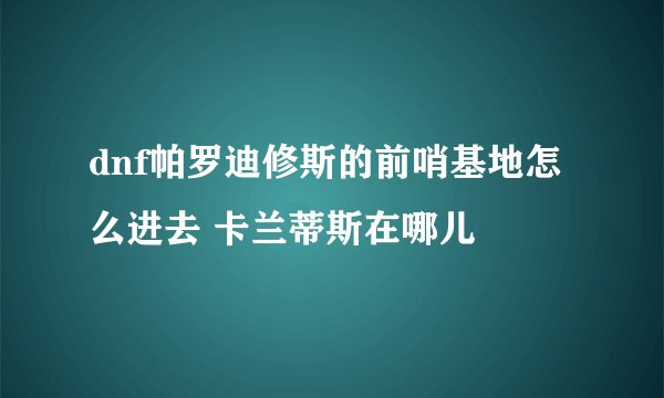 dnf帕罗迪修斯的前哨基地怎么进去 卡兰蒂斯在哪儿