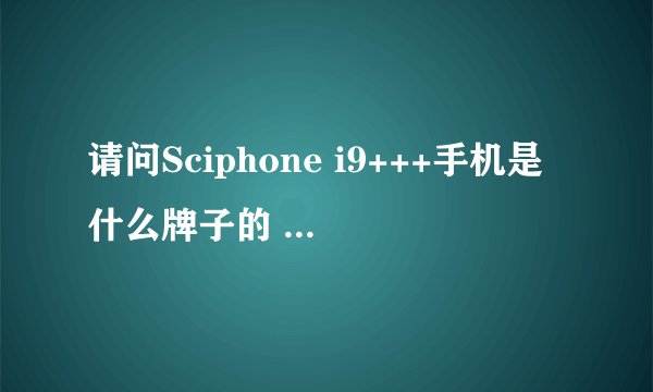请问Sciphone i9+++手机是什么牌子的 有没有具体的介绍 官方网站 谁能发给我！谢谢！