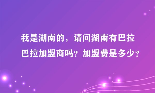 我是湖南的，请问湖南有巴拉巴拉加盟商吗？加盟费是多少？