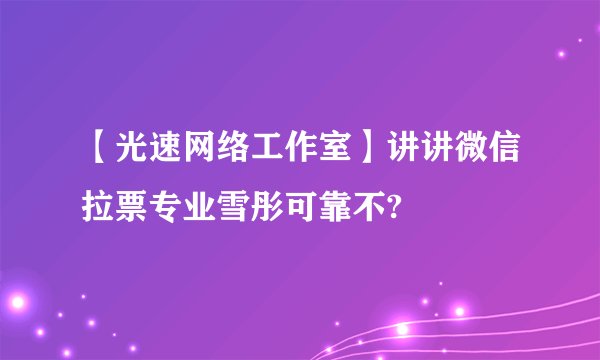 【光速网络工作室】讲讲微信拉票专业雪彤可靠不?