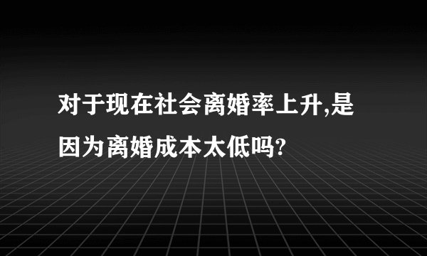 对于现在社会离婚率上升,是因为离婚成本太低吗?