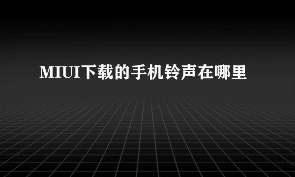 MIUI下载的手机铃声在哪里