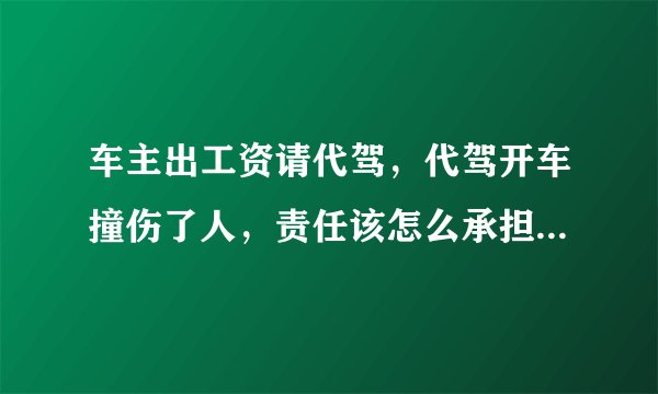 车主出工资请代驾，代驾开车撞伤了人，责任该怎么承担？谁的责任大