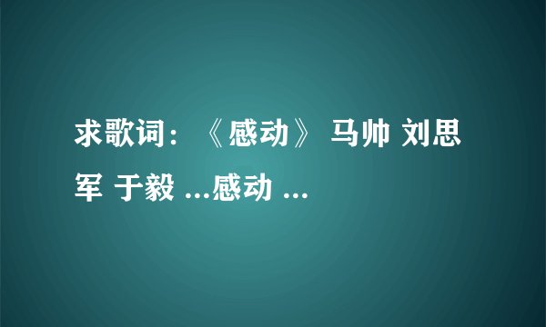 求歌词：《感动》 马帅 刘思军 于毅 ...感动 《心术》电视剧片尾曲 演唱:于毅 ...