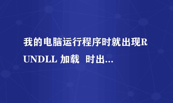我的电脑运行程序时就出现RUNDLL 加载 时出错,找不到指定的模块!我不知道这个是什么文件,不会解决?