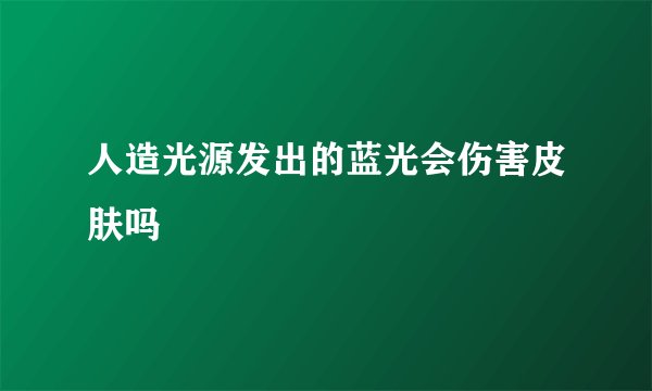 人造光源发出的蓝光会伤害皮肤吗