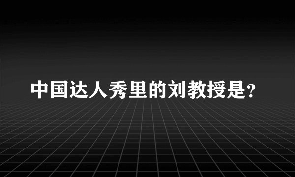 中国达人秀里的刘教授是？