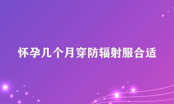 怀孕几个月穿防辐射服合适