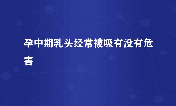 孕中期乳头经常被吸有没有危害
