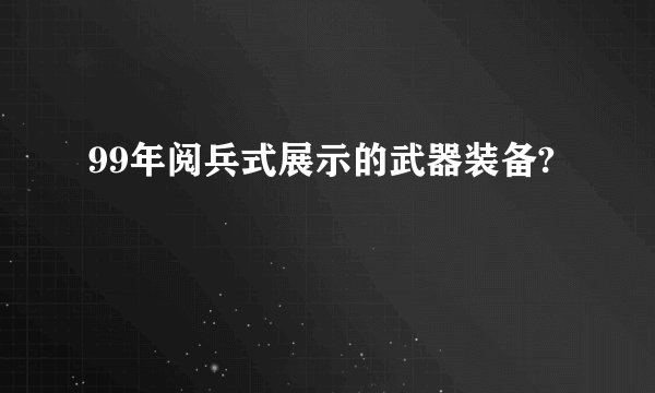 99年阅兵式展示的武器装备?