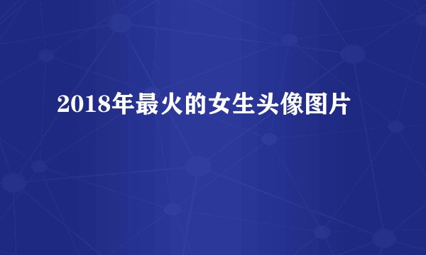 2018年最火的女生头像图片