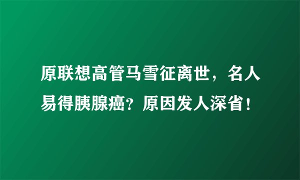 原联想高管马雪征离世，名人易得胰腺癌？原因发人深省！