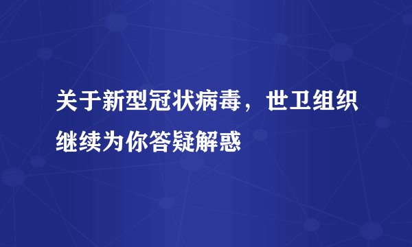 关于新型冠状病毒，世卫组织继续为你答疑解惑