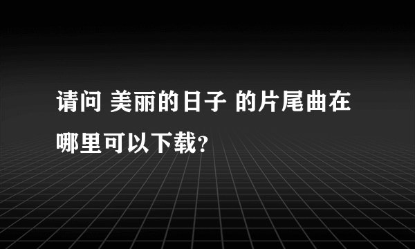 请问 美丽的日子 的片尾曲在哪里可以下载？