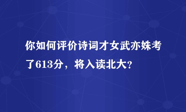 你如何评价诗词才女武亦姝考了613分，将入读北大？