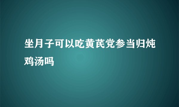 坐月子可以吃黄芪党参当归炖鸡汤吗