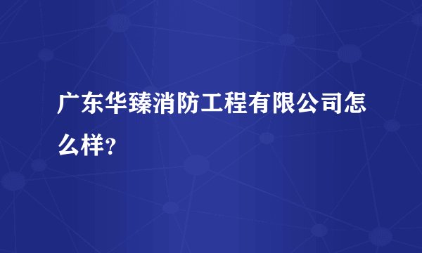 广东华臻消防工程有限公司怎么样？