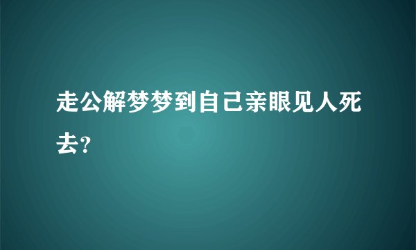 走公解梦梦到自己亲眼见人死去？