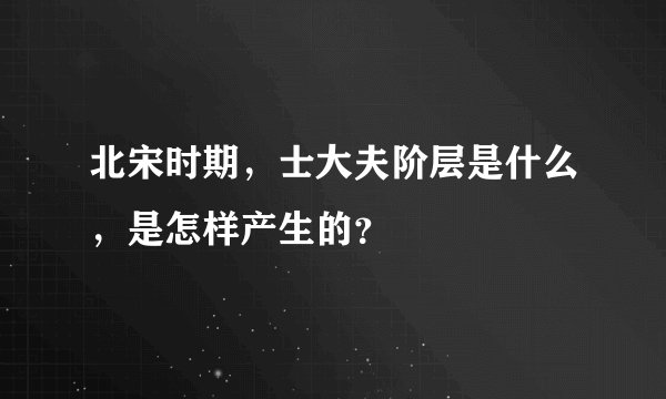 北宋时期，士大夫阶层是什么，是怎样产生的？