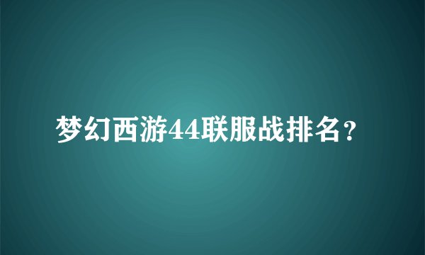 梦幻西游44联服战排名？