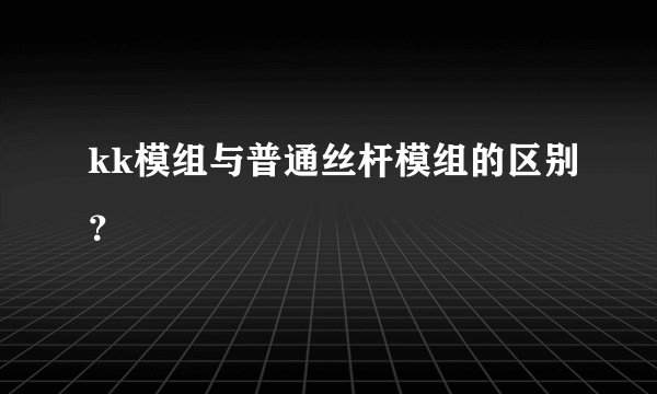 kk模组与普通丝杆模组的区别?