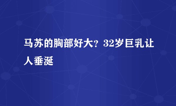 马苏的胸部好大？32岁巨乳让人垂涎