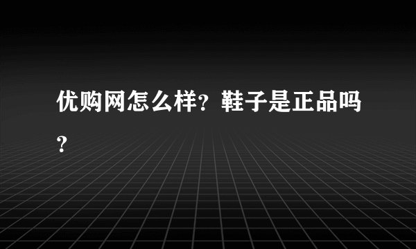 优购网怎么样？鞋子是正品吗？