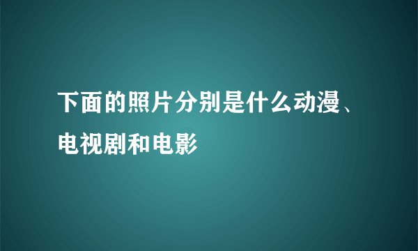 下面的照片分别是什么动漫、电视剧和电影