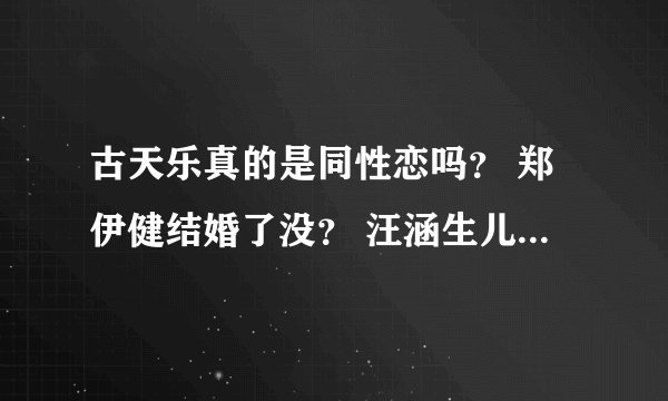 古天乐真的是同性恋吗? 郑伊健结婚了没? 汪涵生儿子了没?