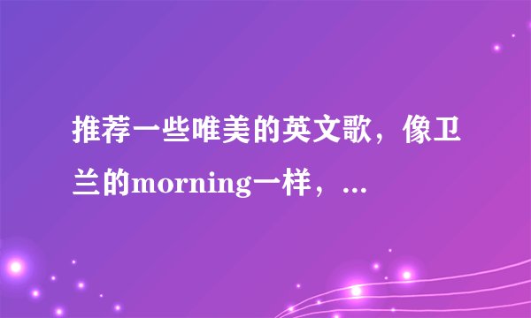 推荐一些唯美的英文歌,像卫兰的morning一样,最好是国外的。