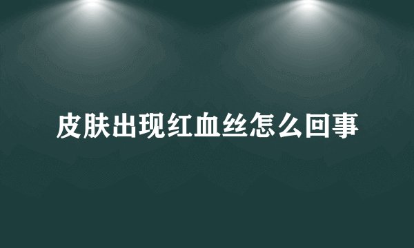 皮肤出现红血丝怎么回事