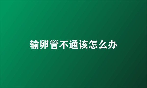 输卵管不通该怎么办