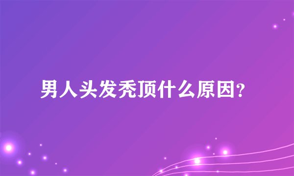 男人头发秃顶什么原因？