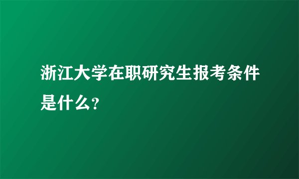 浙江大学在职研究生报考条件是什么？