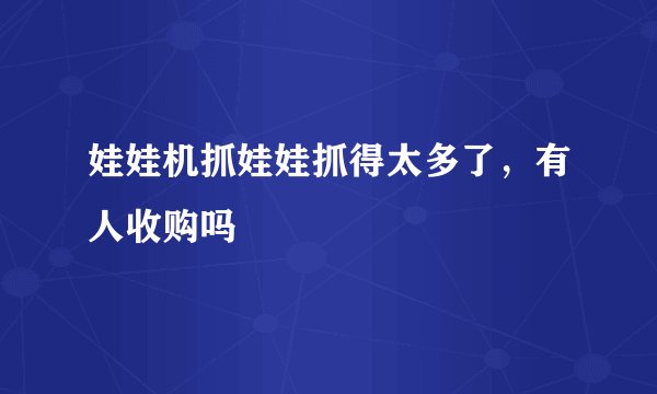 娃娃机抓娃娃抓得太多了，有人收购吗